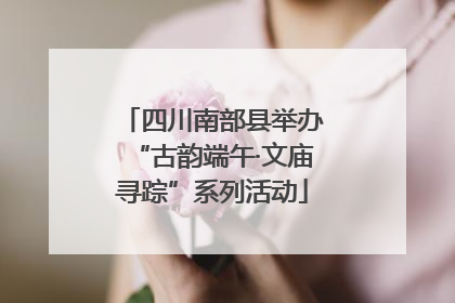 四川南部县举办“古韵端午·文庙寻踪”系列活动