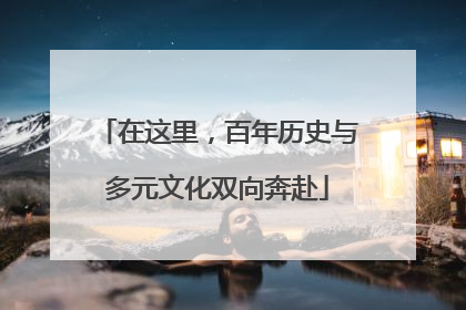 在这里，百年历史与多元文化双向奔赴