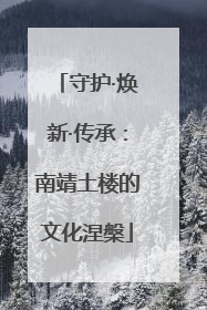 守护·焕新·传承：南靖土楼的文化涅槃