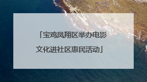 宝鸡凤翔区举办电影文化进社区惠民活动