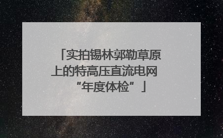 实拍锡林郭勒草原上的特高压直流电网“年度体检”