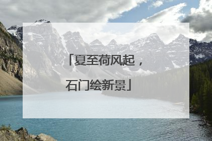 夏至荷风起，石门绘新景