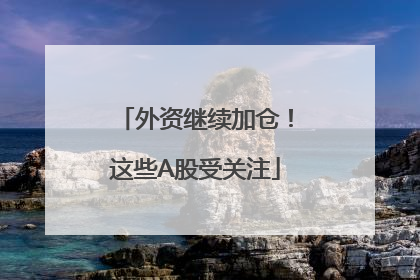 外资继续加仓！这些A股受关注