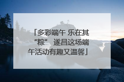 多彩端午 乐在其“粽” 遂昌这场端午活动有趣又温馨