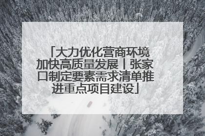 大力优化营商环境 加快高质量发展丨张家口制定要素需求清单推进重点项目建设