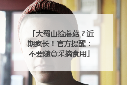 大蜀山捡蘑菇？近期疯长！官方提醒：不要随意采摘食用