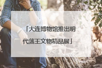 大连博物馆推出明代藩王文物精品展