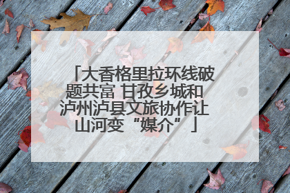 大香格里拉环线破题共富 甘孜乡城和泸州泸县文旅协作让山河变“媒介”