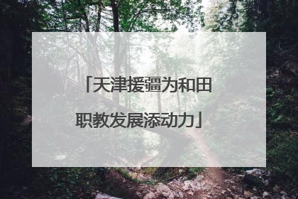 天津援疆为和田职教发展添动力