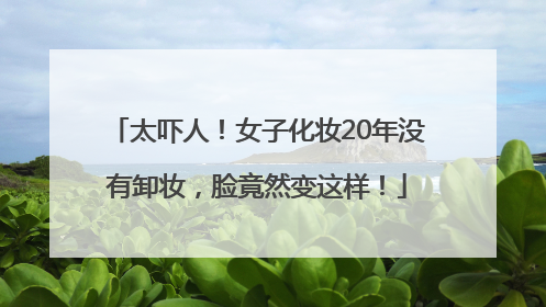 太吓人！女子化妆20年没有卸妆，脸竟然变这样！