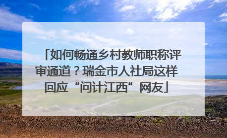 如何畅通乡村教师职称评审通道？瑞金市人社局这样回应“问计江西”网友