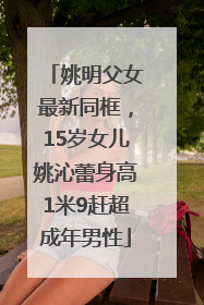 姚明父女最新同框，15岁女儿姚沁蕾身高1米9赶超成年男性