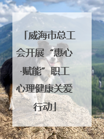 威海市总工会开展“惠心·赋能”职工心理健康关爱行动