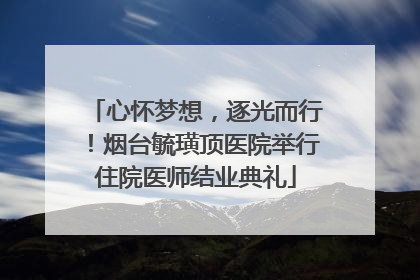 心怀梦想，逐光而行！烟台毓璜顶医院举行住院医师结业典礼
