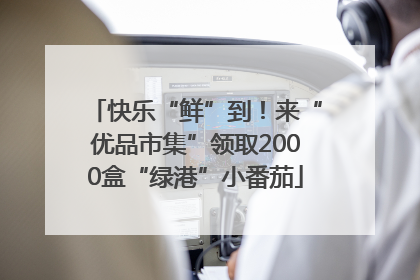 快乐“鲜”到！来“优品市集”领取2000盒“绿港”小番茄