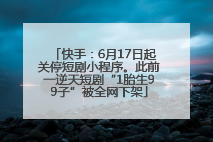 快手：6月17日起关停短剧小程序。此前一逆天短剧“1胎生99子”被全网下架