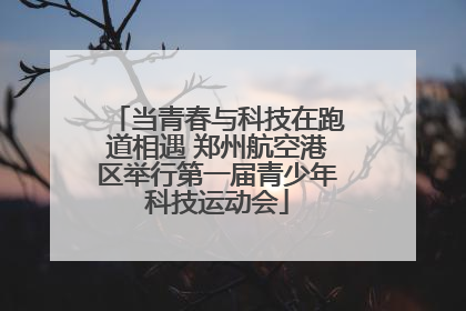 当青春与科技在跑道相遇 郑州航空港区举行第一届青少年科技运动会