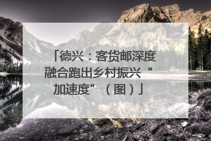 德兴：客货邮深度融合跑出乡村振兴“加速度”（图）