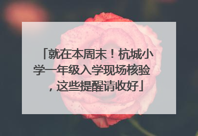 就在本周末！杭城小学一年级入学现场核验，这些提醒请收好