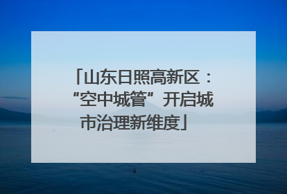 山东日照高新区：“空中城管”开启城市治理新维度
