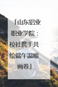 山东铝业职业学院：校社携手共绘端午温暖画卷
