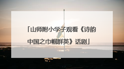 山师附小学子观看《诗韵中国之巾帼群英》话剧