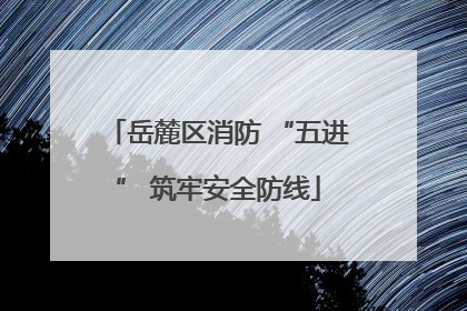 岳麓区消防 “五进” 筑牢安全防线