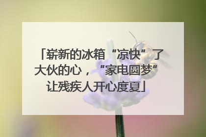 崭新的冰箱“凉快”了大伙的心，“家电圆梦”让残疾人开心度夏