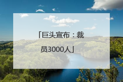 巨头宣布：裁员3000人