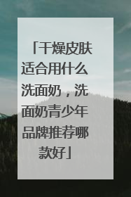 干燥皮肤适合用什么洗面奶，洗面奶青少年品牌推荐哪款好
