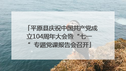 平原县庆祝中国共产党成立104周年大会暨“七一”专题党课报告会召开