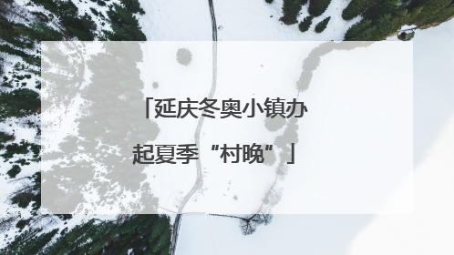 延庆冬奥小镇办起夏季“村晚”