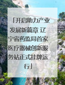 开启助力产业发展新篇章 辽宁省药监局首家医疗器械创新服务站正式挂牌运行