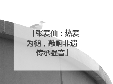 张爱仙：热爱为槌，敲响非遗传承强音