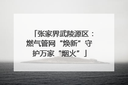 张家界武陵源区：燃气管网“焕新”守护万家“烟火”