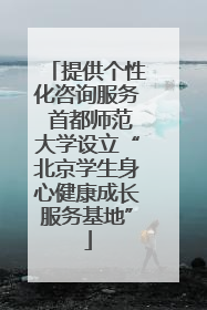提供个性化咨询服务 首都师范大学设立“北京学生身心健康成长服务基地”
