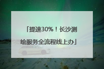 提速30%！长沙测绘服务全流程线上办