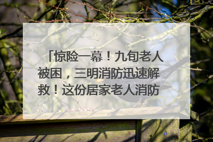 惊险一幕！九旬老人被困，三明消防迅速解救！这份居家老人消防安全指南请立刻收藏