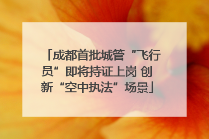 成都首批城管“飞行员”即将持证上岗 创新“空中执法”场景