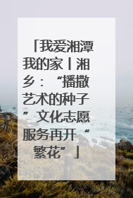 我爱湘潭我的家丨湘乡：“播撒艺术的种子”文化志愿服务再开“繁花”