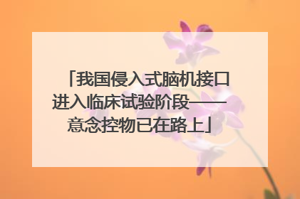我国侵入式脑机接口进入临床试验阶段——意念控物已在路上