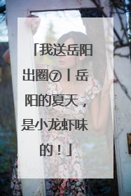 我送岳阳出圈⑦丨岳阳的夏天，是小龙虾味的！