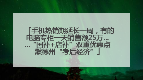 手机热销期延长一周，有的电脑专柜一天销售额25万……“国补+店补”双重优惠点燃德州“考后经济”