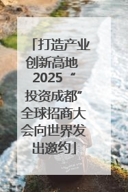 打造产业创新高地 2025“投资成都”全球招商大会向世界发出邀约