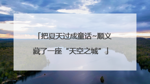 把夏天过成童话~顺义藏了一座“天空之城”