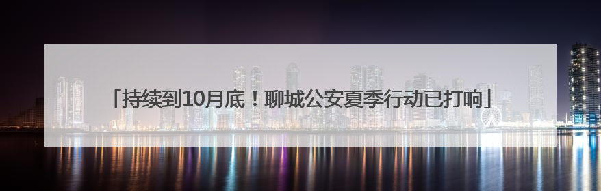 持续到10月底！聊城公安夏季行动已打响