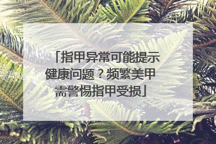 指甲异常可能提示健康问题？频繁美甲需警惕指甲受损