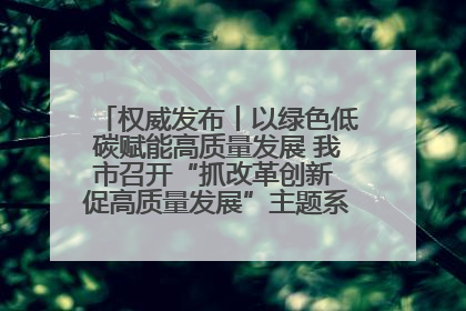 权威发布丨以绿色低碳赋能高质量发展 我市召开“抓改革创新 促高质量发展”主题系列新闻发布会第七场
