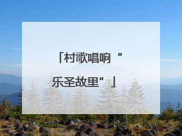 村歌唱响“乐圣故里”