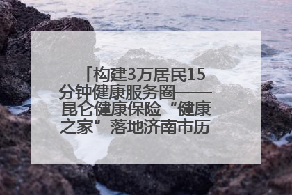 构建3万居民15分钟健康服务圈——昆仑健康保险“健康之家”落地济南市历城区鲍山街道